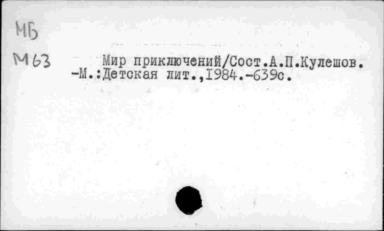 ﻿Мир приключений/Сост.А.П.Кулешов. М.: Детская лит.,1984.-639с.